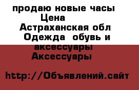 продаю новые часы › Цена ­ 400 - Астраханская обл. Одежда, обувь и аксессуары » Аксессуары   